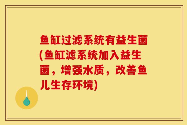 鱼缸过滤系统有益生菌(鱼缸滤系统加入益生菌，增强水质，改善鱼儿生存环境)