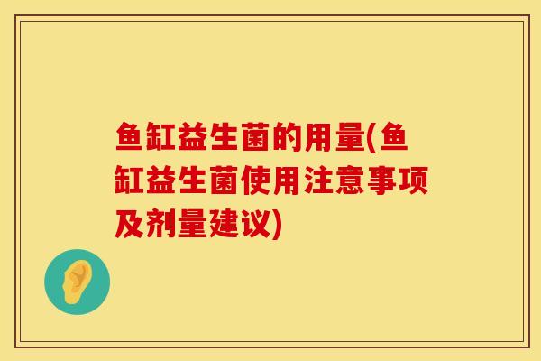 鱼缸益生菌的用量(鱼缸益生菌使用注意事项及剂量建议)