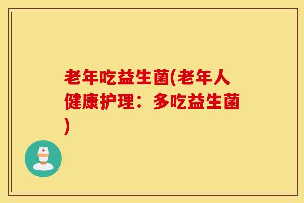 老年吃益生菌(老年人健康护理：多吃益生菌)