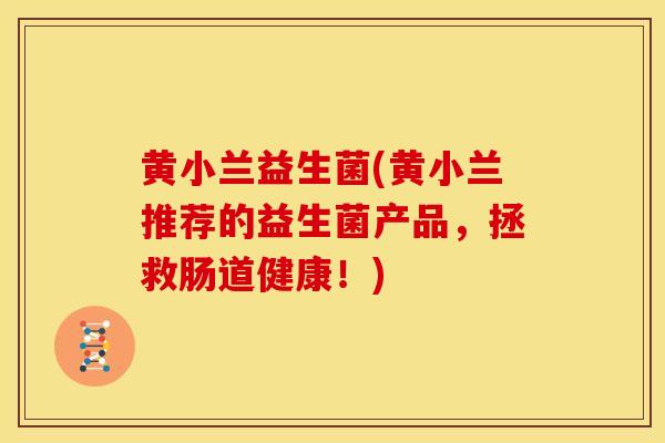 黄小兰益生菌(黄小兰推荐的益生菌产品，拯救肠道健康！)