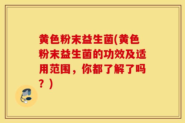黄色粉末益生菌(黄色粉末益生菌的功效及适用范围，你都了解了吗？)