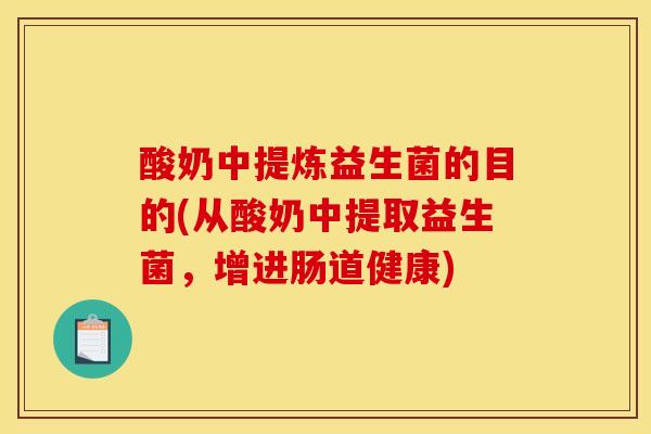酸奶中提炼益生菌的目的(从酸奶中提取益生菌，增进肠道健康)