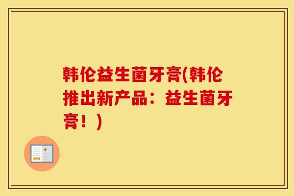 韩伦益生菌牙膏(韩伦推出新产品：益生菌牙膏！)