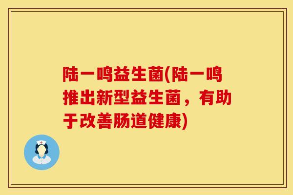 陆一鸣益生菌(陆一鸣推出新型益生菌，有助于改善肠道健康)
