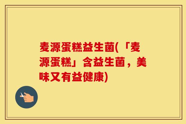 麦源蛋糕益生菌(「麦源蛋糕」含益生菌，美味又有益健康)