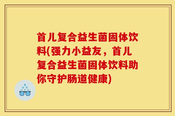 首儿复合益生菌固体饮料(强力小益友，首儿复合益生菌固体饮料助你守护肠道健康)