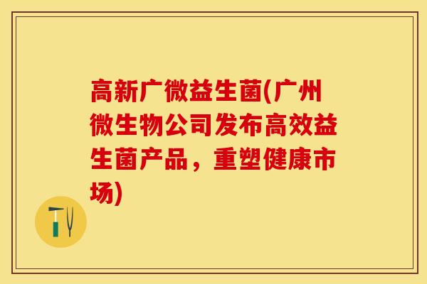 高新广微益生菌(广州微生物公司发布高效益生菌产品，重塑健康市场)
