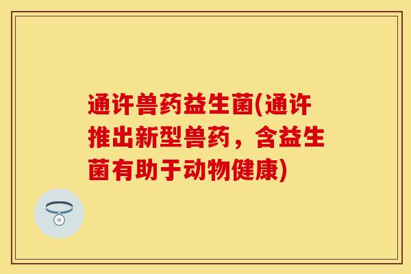 通许兽药益生菌(通许推出新型兽药，含益生菌有助于动物健康)