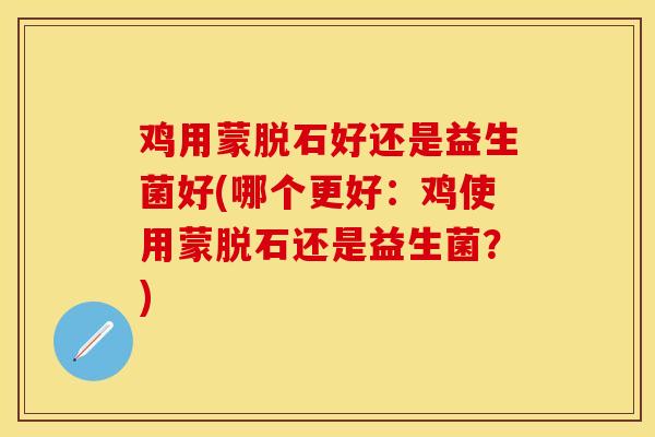 鸡用蒙脱石好还是益生菌好(哪个更好：鸡使用蒙脱石还是益生菌？)