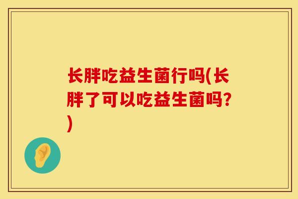 长胖吃益生菌行吗(长胖了可以吃益生菌吗？)