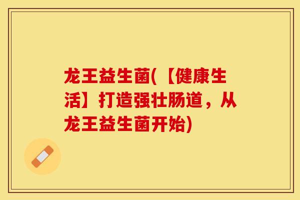 龙王益生菌(【健康生活】打造强壮肠道，从龙王益生菌开始)