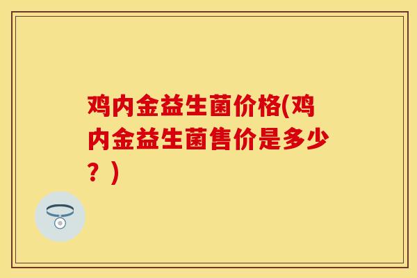 鸡内金益生菌价格(鸡内金益生菌售价是多少？)