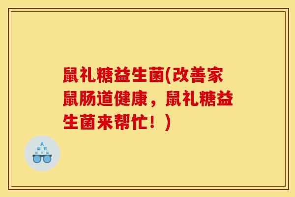 鼠礼糖益生菌(改善家鼠肠道健康，鼠礼糖益生菌来帮忙！)