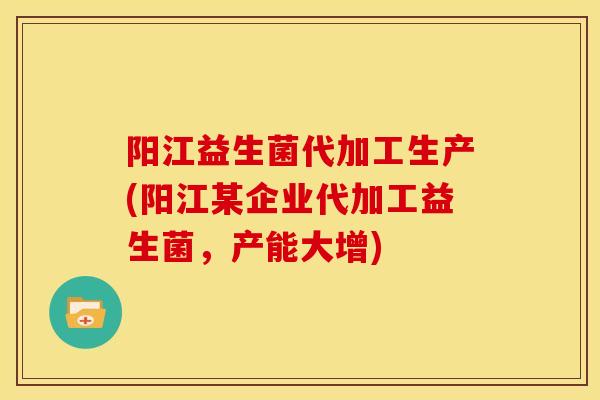 阳江益生菌代加工生产(阳江某企业代加工益生菌，产能大增)