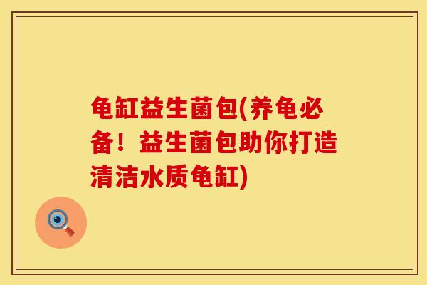 龟缸益生菌包(养龟必备！益生菌包助你打造清洁水质龟缸)