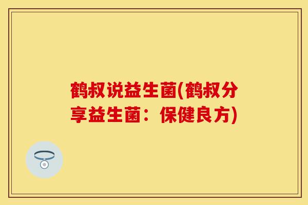 鹤叔说益生菌(鹤叔分享益生菌：保健良方)
