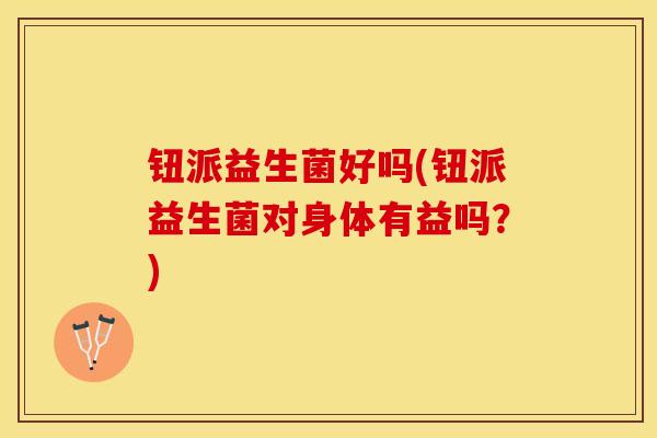 钮派益生菌好吗(钮派益生菌对身体有益吗？)