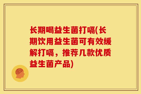长期喝益生菌打嗝(长期饮用益生菌可有效缓解打嗝，推荐几款优质益生菌产品)
