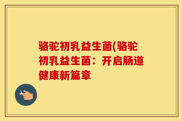 骆驼初乳益生菌(骆驼初乳益生菌：开启肠道健康新篇章