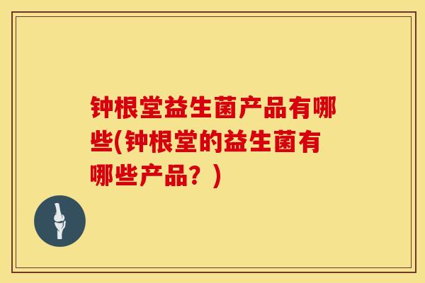 钟根堂益生菌产品有哪些(钟根堂的益生菌有哪些产品？)