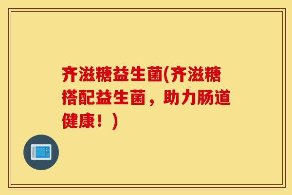 齐滋糖益生菌(齐滋糖搭配益生菌，助力肠道健康！)