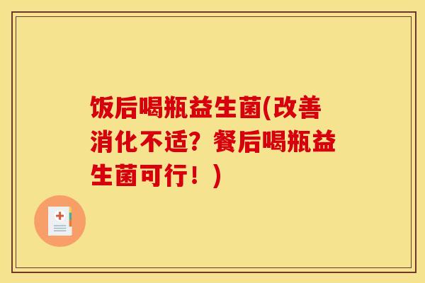 饭后喝瓶益生菌(改善消化不适？餐后喝瓶益生菌可行！)