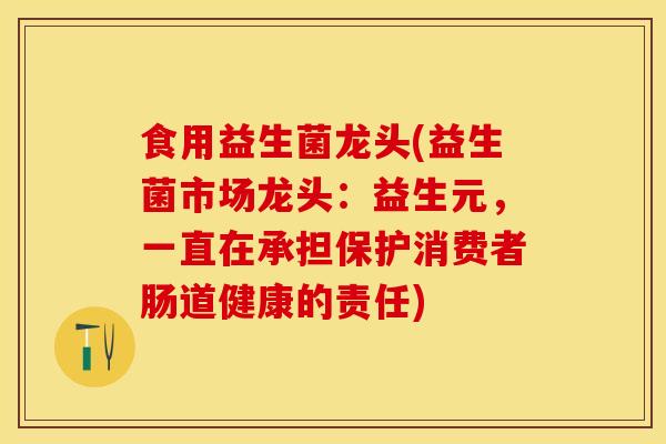 食用益生菌龙头(益生菌市场龙头：益生元，一直在承担保护消费者肠道健康的责任)
