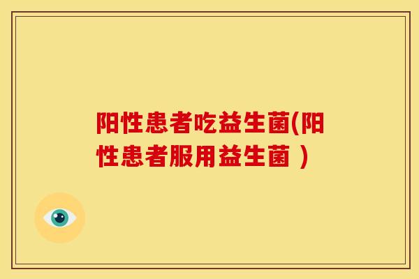 阳性患者吃益生菌(阳性患者服用益生菌 )