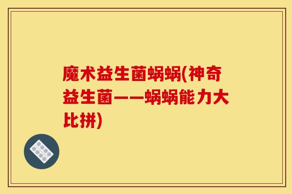 魔术益生菌蜗蜗(神奇益生菌——蜗蜗能力大比拼)