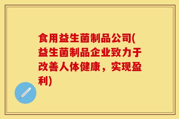 食用益生菌制品公司(益生菌制品企业致力于改善人体健康，实现盈利)