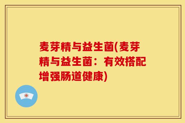 麦芽精与益生菌(麦芽精与益生菌：有效搭配增强肠道健康)