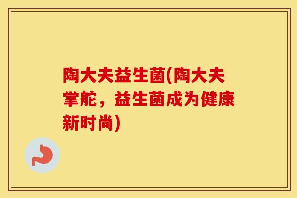 陶大夫益生菌(陶大夫掌舵，益生菌成为健康新时尚)