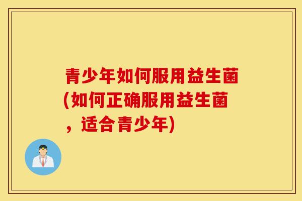 青少年如何服用益生菌(如何正确服用益生菌，适合青少年)