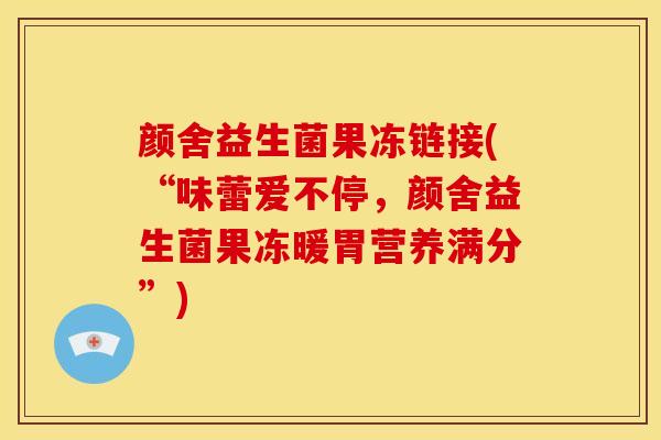 颜舍益生菌果冻链接(“味蕾爱不停，颜舍益生菌果冻暖胃营养满分”)