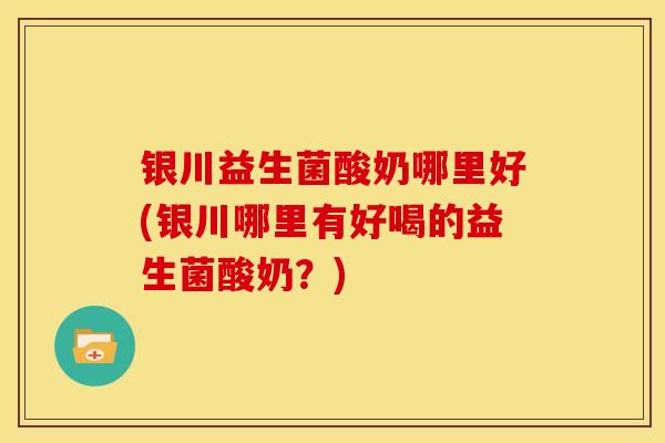 银川益生菌酸奶哪里好(银川哪里有好喝的益生菌酸奶？)