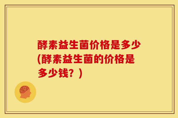 酵素益生菌价格是多少(酵素益生菌的价格是多少钱？)