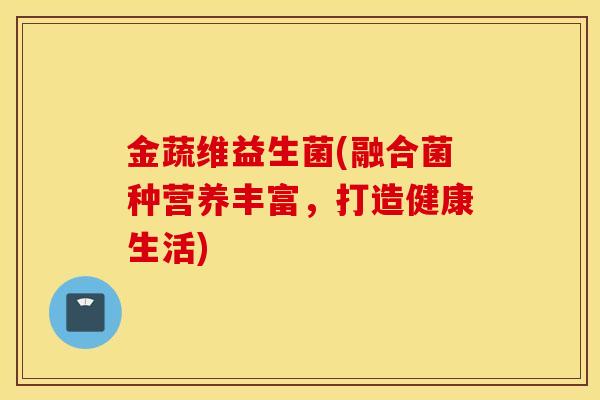 金蔬维益生菌(融合菌种营养丰富，打造健康生活)