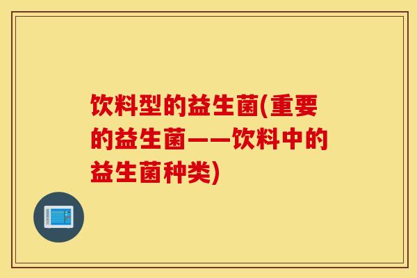 饮料型的益生菌(重要的益生菌——饮料中的益生菌种类)