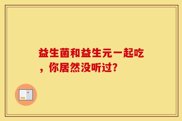 益生菌和益生元一起吃，你居然没听过？