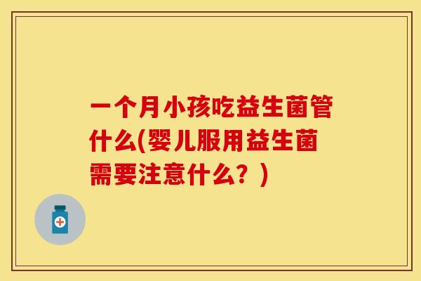 一个月小孩吃益生菌管什么(婴儿服用益生菌需要注意什么？)