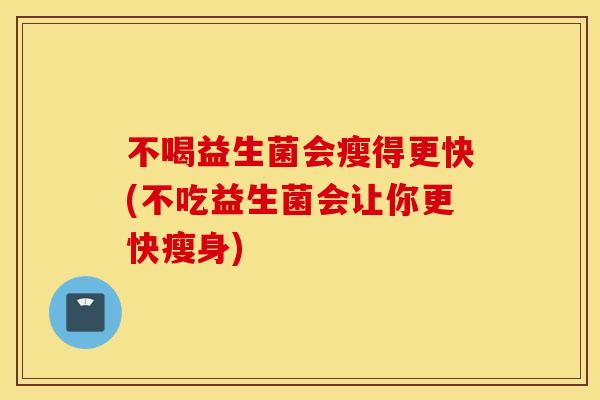 不喝益生菌会瘦得更快(不吃益生菌会让你更快瘦身)