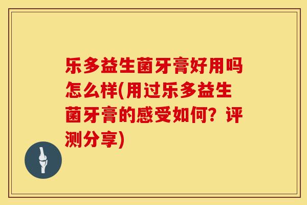 乐多益生菌牙膏好用吗怎么样(用过乐多益生菌牙膏的感受如何？评测分享)