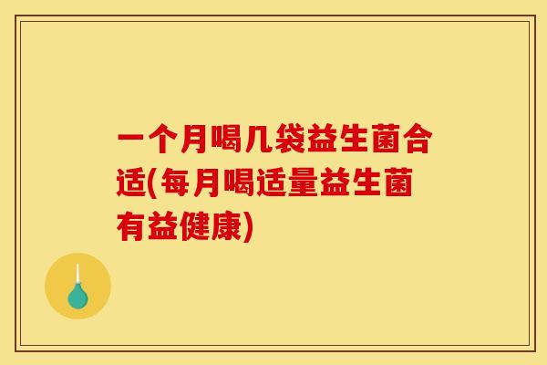 一个月喝几袋益生菌合适(每月喝适量益生菌有益健康)