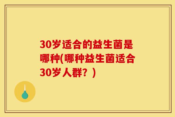 30岁适合的益生菌是哪种(哪种益生菌适合30岁人群？)