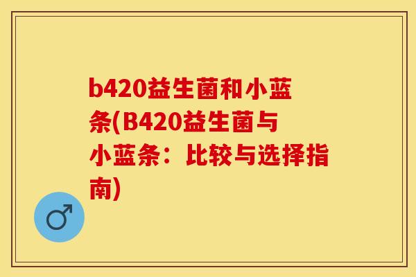 b420益生菌和小蓝条(B420益生菌与小蓝条：比较与选择指南)