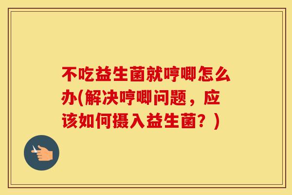 不吃益生菌就哼唧怎么办(解决哼唧问题，应该如何摄入益生菌？)