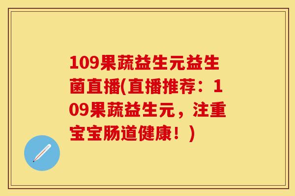 109果蔬益生元益生菌直播(直播推荐：109果蔬益生元，注重宝宝肠道健康！)