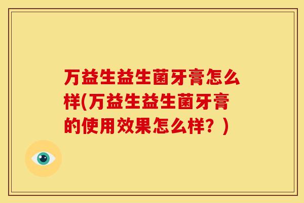 万益生益生菌牙膏怎么样(万益生益生菌牙膏的使用效果怎么样？)