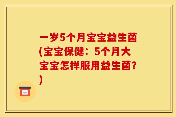一岁5个月宝宝益生菌(宝宝保健：5个月大宝宝怎样服用益生菌？)
