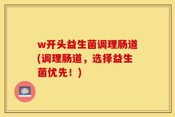 w开头益生菌调理肠道(调理肠道，选择益生菌优先！)